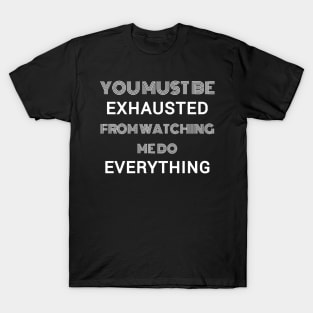 You must be exhausted from watching me do everything T-Shirt